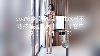 spa按摩【骚宝】女生欲求不满 按摩抠穴水汪汪 狂干客户逼【100v】 (113)