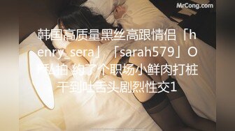 韩国高质量黑丝高跟情侣「henry_sera」「sarah579」OF私拍 约了个职场小鲜肉打桩干到吐舌头剧烈性交1