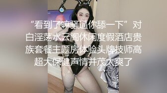 “看到了嘛骚逼你舔一下”对白淫荡水云阁休闲度假酒店贵族套餐主题房体验头牌技师高超大保健声情并茂太爽了