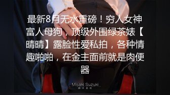 最新8月无水重磅！穷人女神富人母狗，顶级外围绿茶婊【晴晴】露脸性爱私拍，各种情趣啪啪，在金主面前就是肉便器