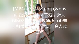 [MP4/ 633M]&nbsp;&nbsp; 爱情故事，第二炮，新人良家女神，最佳视角超近距离，打情骂俏疯狂做爱，令人羡慕啊