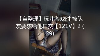 【自整理】玩儿游戏时 被队友要求给他口交【121V】2 (29)