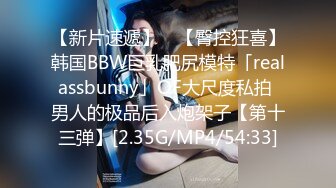 【新片速遞】 ✨【臀控狂喜】韩国BBW巨乳肥尻模特「realassbunny」OF大尺度私拍 男人的极品后入炮架子【第十三弹】[2.35G/MP4/54:33]