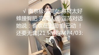 ❤️√ 南京极品美女 身材太好 蜂腰臀肥 完美人选 淫荡对话她说：喜欢在上面 自己动 ！还要无套[21.5MB/MP4/03:10]