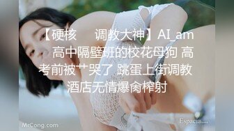 【硬核❤️调教大神】AI_am✿ 高中隔壁班的校花母狗 高考前被艹哭了 跳蛋上街调教 酒店无情爆肏榨射