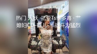 热门 人妖 ·三亚Ts李多喜 · 艹媳妇CD-鹤儿-，战斗力猛烈，撸射！