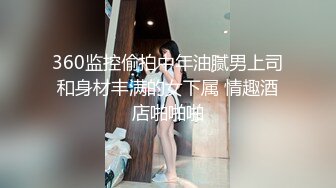 360监控偷拍中年油腻男上司和身材丰满的女下属 情趣酒店啪啪啪