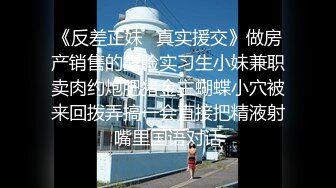 《反差正妹✿真实援交》做房产销售的露脸实习生小妹兼职卖肉约炮肥猪金主蝴蝶小穴被来回拨弄搞一会直接把精液射嘴里国语对话