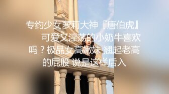 专约少女萝莉大神『唐伯虎』❤️可爱又淫荡的小奶牛喜欢吗？极品女高嫩妹 翘起老高的屁股 说是这样后入