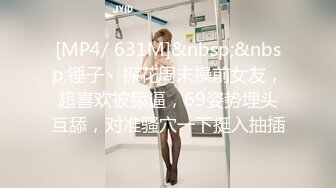 [MP4/ 631M]&nbsp;&nbsp;锤子丶探花周末操前女友，超喜欢被舔逼，69姿势埋头互舔，对准骚穴一下挺入抽插