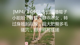 [MP4/ 2.09G] 今日刚播帽子小姐姐，看着文静乖乖女，转过身翘起屁股，超大肥臀多毛骚穴，掰开特写揉搓