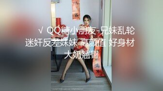 ❤️√ QQ糖小朋友-兄妹乱轮 迷奸反差妹妹 高颜值 好身材 大奶翘臀