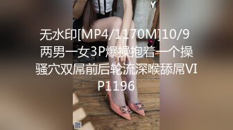 无水印[MP4/1170M]10/9 两男一女3P爆操抱着一个操骚穴双屌前后轮流深喉舔屌VIP1196