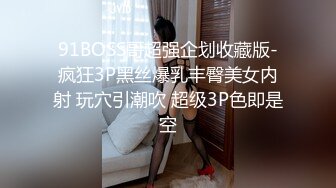 91BOSS哥超强企划收藏版-疯狂3P黑丝爆乳丰臀美女内射 玩穴引潮吹 超级3P色即是空