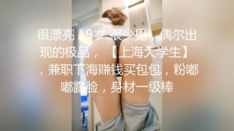 很漂亮 19岁 很少见，偶尔出现的极品， 【上海大学生】，兼职下海赚钱买包包，粉嘟嘟露脸，身材一级棒