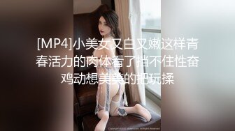 [MP4]小美女又白又嫩这样青春活力的肉体看了挡不住性奋鸡动想美美的把玩揉