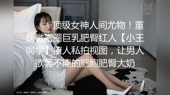 ⚫️⚫️顶级女神人间尤物！重磅微密圈巨乳肥臀红人【小王同学】撩人私拍视图，让男人欲罢不能的肥鲍肥臀大奶