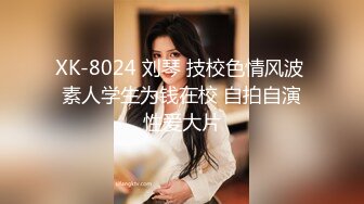 XK-8024 刘琴 技校色情风波 素人学生为钱在校 自拍自演性爱大片