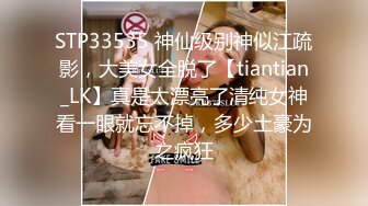 STP33535 神仙级别神似江疏影，大美女全脱了【tiantian_LK】真是太漂亮了清纯女神看一眼就忘不掉，多少土豪为之疯狂