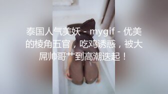 泰国人气美妖 - mygif - 优美的棱角五官，吃鸡诱惑，被大屌帅哥艹到高潮迭起！