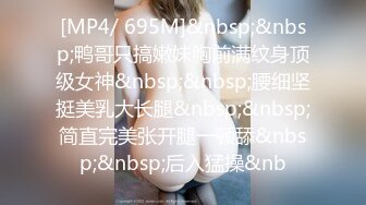 [MP4/ 695M]&nbsp;&nbsp;鸭哥只搞嫩妹胸前满纹身顶级女神&nbsp;&nbsp;腰细坚挺美乳大长腿&nbsp;&nbsp;简直完美张开腿一顿舔&nbsp;&nbsp;后入猛操&nb