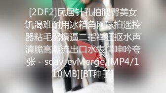 [2DF2]民居针孔拍肥臀美女饥渴难耐用冰箱角网球拍遥控器粘毛器搞逼二指禅狂抠水声清脆高潮流出口水表情呻吟夸张 - soav_evMerge [MP4/110MB][BT种子]