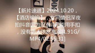 【新片速遞】2024.10.20，【酒店偷拍】，女同情侣深夜拍抖音因为没有JJ只能用手扣，没有男人依然高潮[1.91G/MP4/02:55:31]