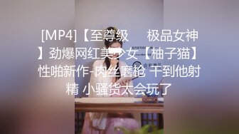 [MP4]【至尊级❤️极品女神】劲爆网红美少女【柚子猫】性啪新作-肉丝磨枪 干到他射精 小骚货太会玩了