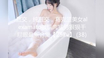 肛交，纯肛交，乌克兰美女alexamato被肌肉猛男狠狠干屁眼最新合集【257v】 (38)