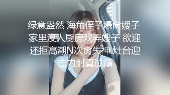 绿意盎然 海角侄子爆肏嫂子 家里没人厨房戏弄嫂子 欲迎还拒高潮N次肏失神 灶台迎击内射真过瘾