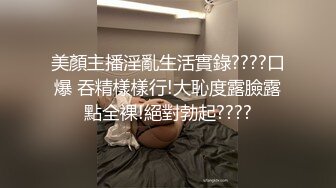 美顏主播淫亂生活實錄????口爆 吞精樣樣行!大恥度露臉露點全裸!絕對勃起????