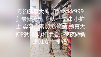 专约良家大神『jaacckk999』最新流出❤️大一学妹 小护士 实习空乘 众多骚婊 羡慕大神的钞能力和渠道，夜夜做新郎01女主播 (5)