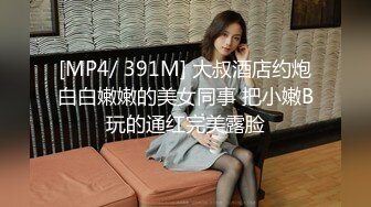 [MP4/ 391M] 大叔酒店约炮白白嫩嫩的美女同事 把小嫩B玩的通红完美露脸