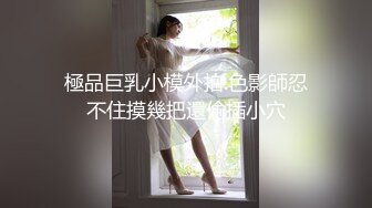 極品巨乳小模外拍.色影師忍不住摸幾把還偷插小穴