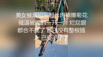 美女被黑祖宗超长肉棒爆菊花 骚逼被操的一开一合 烂屁眼都合不拢了 都还没有整根插入 已受不了了