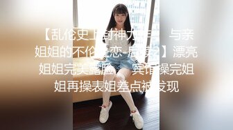 【乱伦史上封神力作❤️与亲姐姐的不伦之恋-后续2】漂亮姐姐完美露脸❤️宾馆操完姐姐再操表姐差点被发现