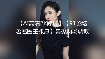 【AI高清2K修复】【91论坛著名圈主张总】暴操两场调教