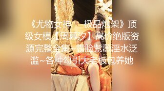 《尤物女神❤️极品炮架》顶级女模【周慕汐】高价绝版资源完整全集~露脸紫薇淫水泛滥~各种勾引大老板包养她