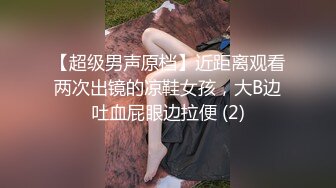 【超级男声原档】近距离观看两次出镜的凉鞋女孩，大B边吐血屁眼边拉便 (2)