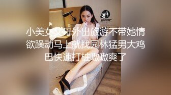 小美女父母外出旅游不带她情欲躁动马上就找园林猛男大鸡巴快速打桩嗷嗷爽了