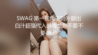 SWAG 第一视角干到外翻出白汁超强代入感毒龙到不要不要 咪纱