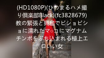 (HD1080P)(ひのまるハメ撮り倶楽部Black)(fc3828679)教の緊張と興奮でビショビショに濡れたマ○コにマグナムチンポをぶち込まれる極上エロいい女