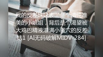 我的反差妹妹表面是个清纯唯美的小姐姐，背后是个渴望被大鸡巴精液灌满小骚穴的反差婊1 [AI无码破解MIDV-284]