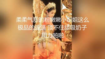 柔柔气质的粉嫩嫩小姐姐这么极品的逼逼 顶不住舔吸奶子用力啪啪