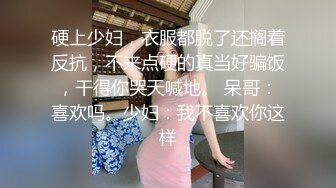 硬上少妇，衣服都脱了还搁着反抗，不来点硬的真当好骗饭，干得你哭天喊地。 呆哥：喜欢吗。少妇：我不喜欢你这样