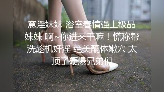 意淫妹妹 浴室春情强上极品妹妹 啊~你进来干嘛！慌称帮洗趁机奸淫 绝美酮体嫩穴 太顶了硬爆兄弟们