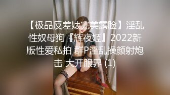 【极品反差婊完美露脸】淫乱性奴母狗『辉夜姬』2022新版性爱私拍 群P淫乱操颜射炮击 大开眼界 (1)