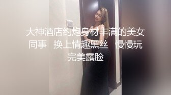 大神酒店约炮身材丰满的美女同事✿换上情趣黑丝✿慢慢玩完美露脸