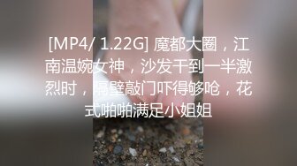 [MP4/ 1.22G] 魔都大圈，江南温婉女神，沙发干到一半激烈时，隔壁敲门吓得够呛，花式啪啪满足小姐姐