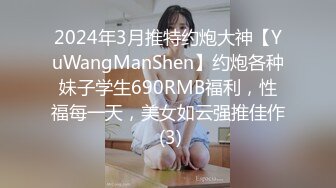 2024年3月推特约炮大神【YuWangManShen】约炮各种妹子学生690RMB福利，性福每一天，美女如云强推佳作 (3)